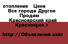 отопление › Цена ­ 50 000 - Все города Другое » Продам   . Красноярский край,Красноярск г.